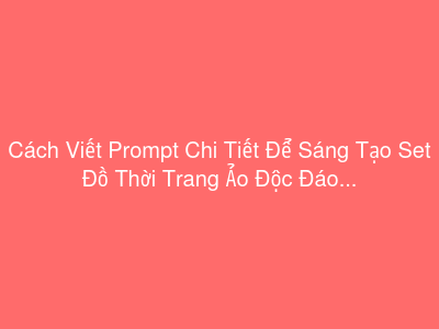 Cách Viết Prompt Chi Tiết Để Sáng Tạo Set Đồ Thời Trang Ảo Độc Đáo Cho Nhân Vật Metaverse