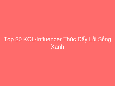 Top 20 KOL/Influencer Thúc Đẩy Lối Sống Xanh & Thực Phẩm Hữu Cơ Tại Việt Nam