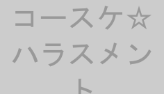 コースケ☆ハラスメント