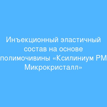 Инъекционный эластичный состав на основе полимочивины «Ксилиниум РМ Микрокристалл»