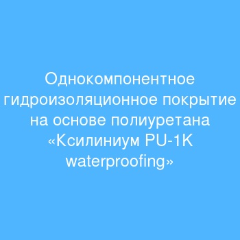 Однокомпонентное гидроизоляционное покрытие на основе полиуретана «Ксилиниум PU-1K waterproofing»