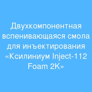 Двухкомпонентная вспенивающаяся смола для инъектирования «Ксилиниум Inject-112 Foam 2K»