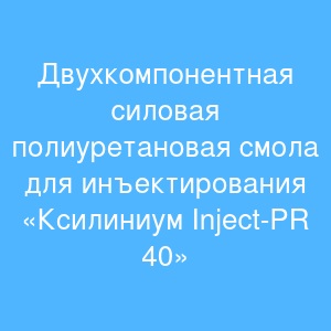 Двухкомпонентная  силовая полиуретановая смола для инъектирования «Ксилиниум Inject-PR 40»