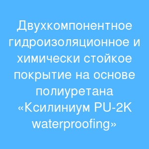 Двухкомпонентное гидроизоляционное и химически стойкое покрытие на основе полиуретана «Ксилиниум PU-2K waterproofing» Двухкомпонентное гидроизоляционное и химически стойкое покрытие на основе полиуретана «Ксилиниум PU-2K waterproofing»