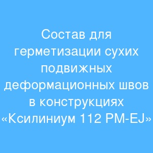 Состав для герметизации сухих подвижных деформационных швов в конструкциях «Ксилиниум 112 PM-EJ» Состав для герметизации сухих подвижных деформационных швов в конструкциях «Ксилиниум 112 PM-EJ»