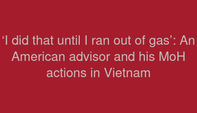 ‘I did that until I ran out of gas’: An American advisor and his MoH actions in Vietnam