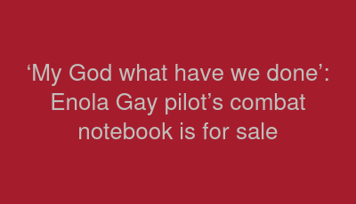 ‘My God what have we done’: Enola Gay pilot’s combat notebook is for sale