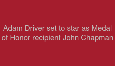 Adam Driver set to star as Medal of Honor recipient John Chapman