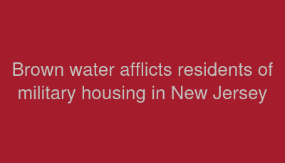 Brown water afflicts residents of military housing in New Jersey