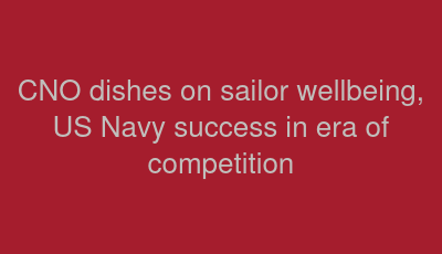 CNO dishes on sailor wellbeing, US Navy success in era of competition