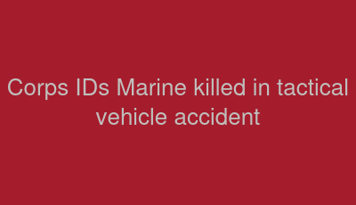 Corps IDs Marine killed in tactical vehicle accident