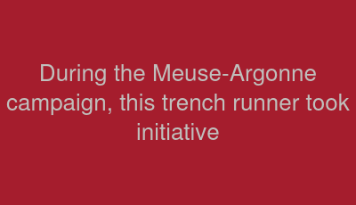 During the Meuse-Argonne campaign, this trench runner took initiative 
