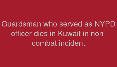 Guardsman who served as NYPD officer dies in Kuwait in non-combat incident