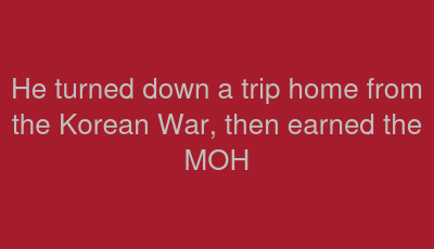 He turned down a trip home from the Korean War, then earned the MOH