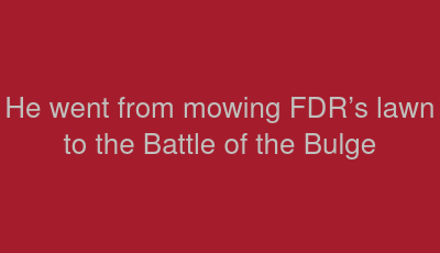 He went from mowing FDR’s lawn to the Battle of the Bulge