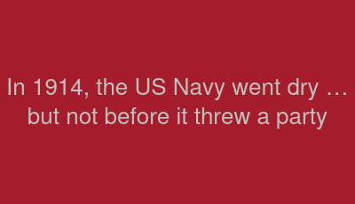 In 1914, the US Navy went dry … but not before it threw a party