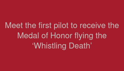 Meet the first pilot to receive the Medal of Honor flying the ‘Whistling Death’