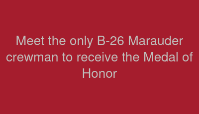 Meet the only B-26 Marauder crewman to receive the Medal of Honor