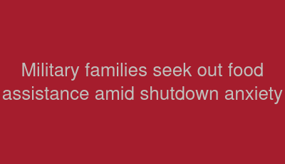 Military families seek out food assistance amid shutdown anxiety