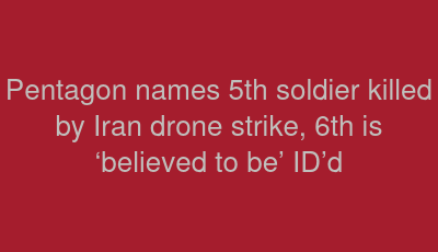 Pentagon names 5th soldier killed by Iran drone strike, 6th is ‘believed to be’ ID’d