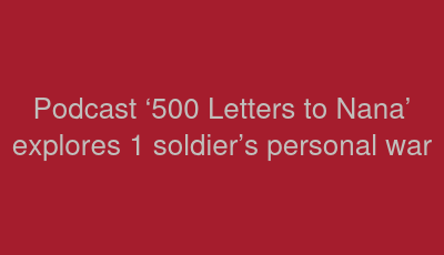 Podcast ‘500 Letters to Nana’ explores 1 soldier’s personal war   