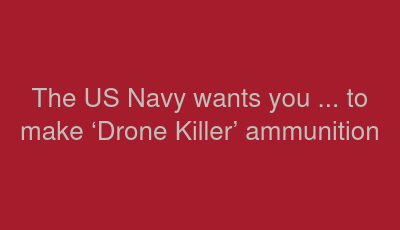 The US Navy wants you ... to make ‘Drone Killer’ ammunition
