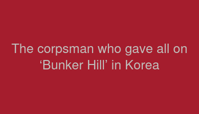 The corpsman who gave all on ‘Bunker Hill’ in Korea