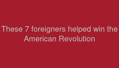 These 7 foreigners helped win the American Revolution 