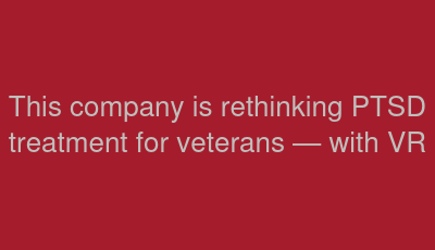 This company is rethinking PTSD treatment for veterans — with VR