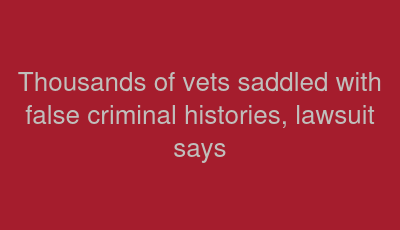 Thousands of vets saddled with false criminal histories, lawsuit says