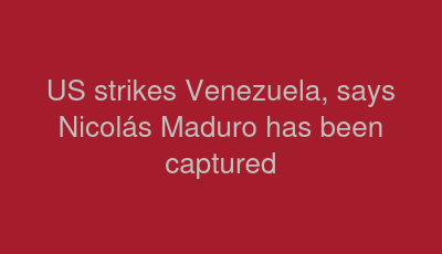 US strikes Venezuela, says Nicolás Maduro has been captured