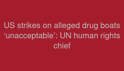 US strikes on alleged drug boats ‘unacceptable’: UN human rights chief