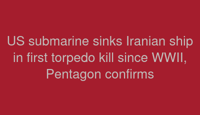 US submarine sinks Iranian ship in first torpedo kill since WWII, Pentagon confirms