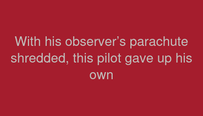 With his observer’s parachute shredded, this pilot gave up his own
