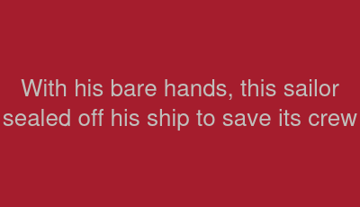With his bare hands, this sailor sealed off his ship to save its crew