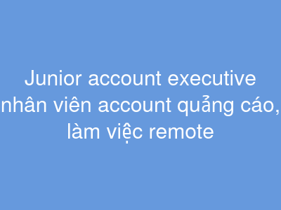 Junior account executive nhân viên account quảng cáo, làm việc remote