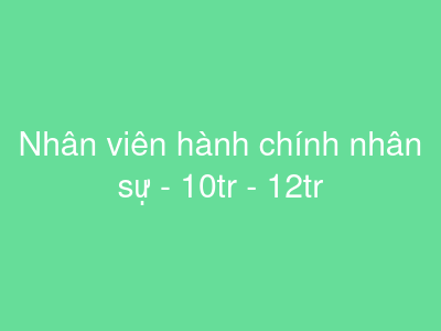 Nhân viên hành chính nhân sự - 10tr - 12tr