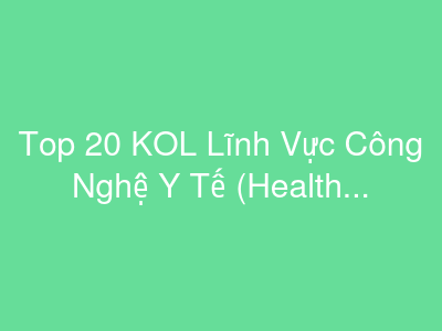Top 20 KOL Lĩnh Vực Công Nghệ Y Tế (Health Tech) Tại Việt Nam