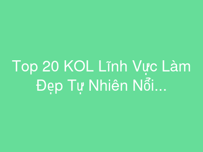 Top 20 KOL Lĩnh Vực Làm Đẹp Tự Nhiên Nổi Bật Nhất Việt Nam