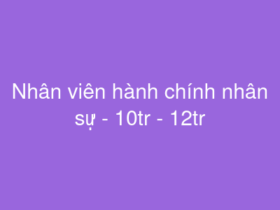 Nhân viên hành chính nhân sự - 10tr - 12tr
