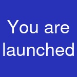 You are launched