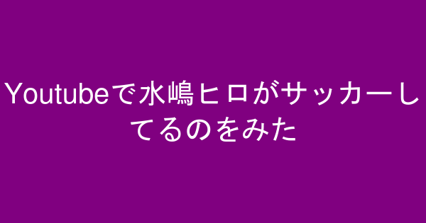 Youtubeで水嶋ヒロがサッカーしてるのをみた ヨシダレッド