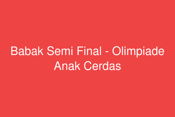 Babak Semi Final - Olimpiade Anak Cerdas