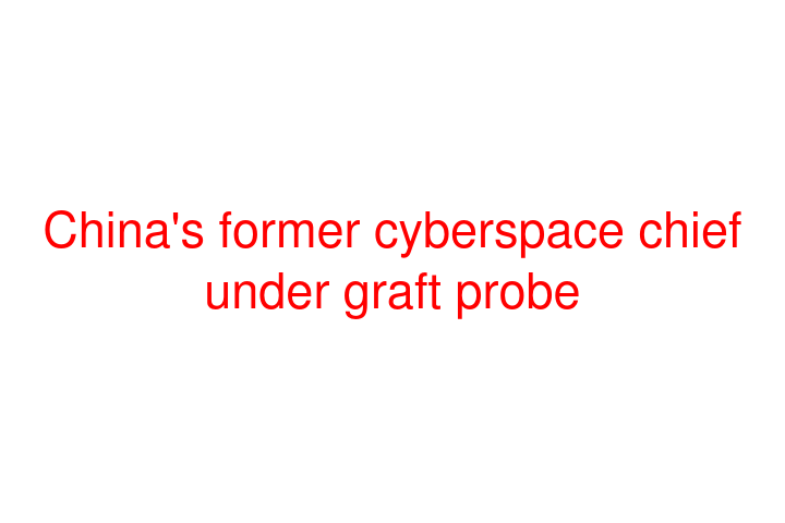 China's former cyberspace chief under graft probe