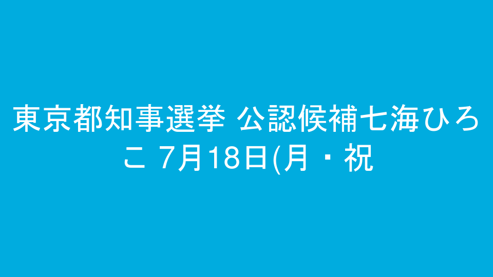 東京都知事選挙 公認候補七海ひろこ 7月19日(火)街宣予定