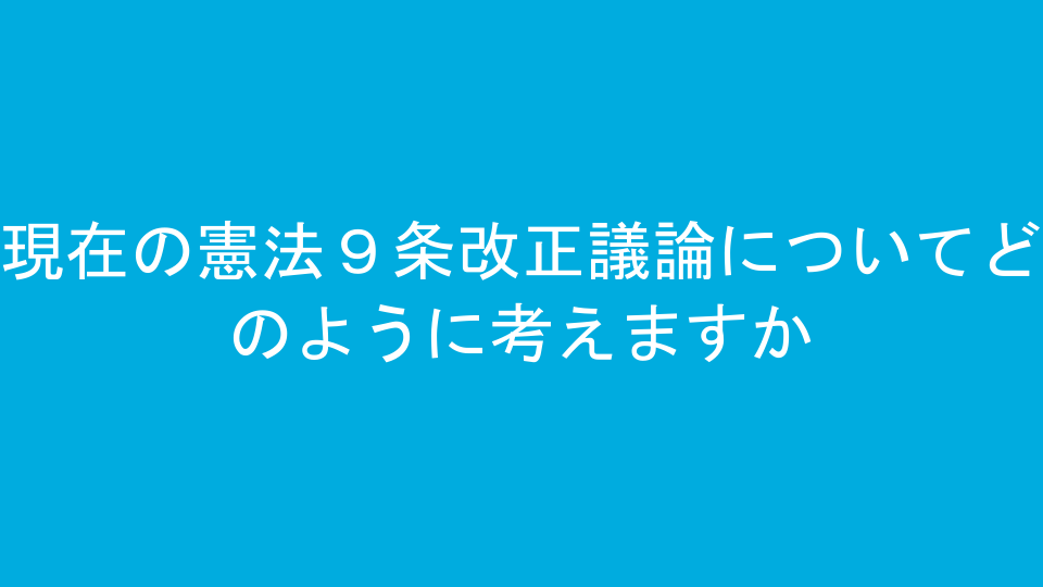 現在の憲法９条改正議論についてどのように考えますか