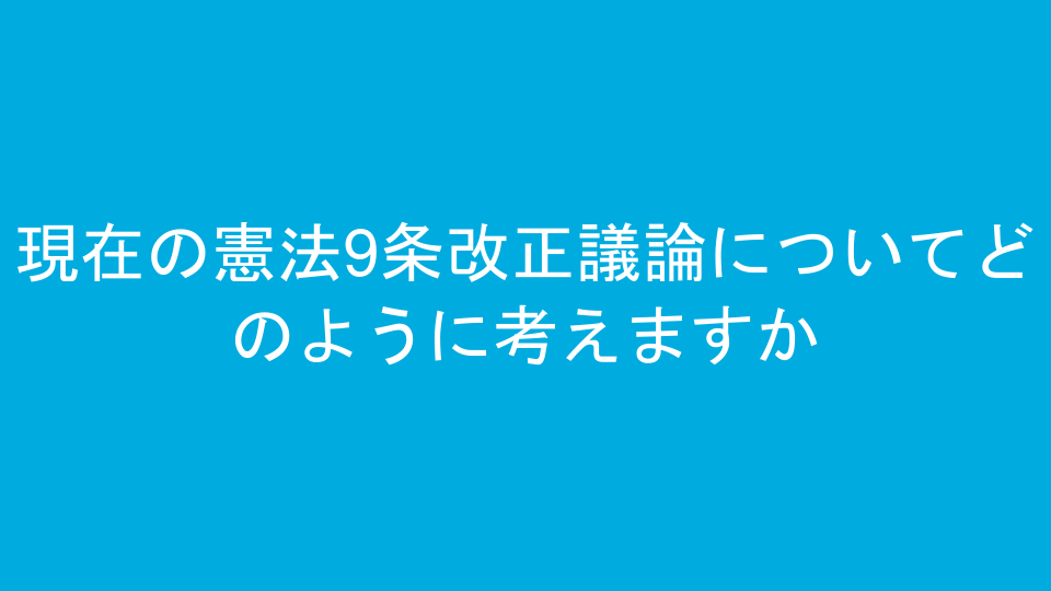 現在の憲法9条改正議論についてどのように考えますか