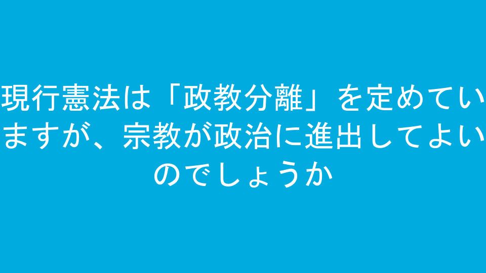 現行憲法は「政教分離」を定めていますが、宗教が政治に進出してよいのでしょうか
