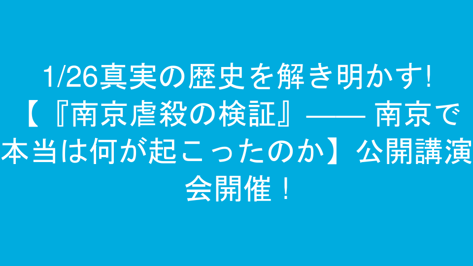 1/26真実の歴史を解き明かす!【『南京虐殺の検証』―― 南京で本当は何が起こったのか】公開講演会開催 !