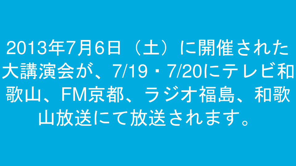2013年7月6日（土）に開催された大講演会が、7/19・7/20にテレビ和歌山、FM京都、ラジオ福島、和歌山放送にて放送されます。